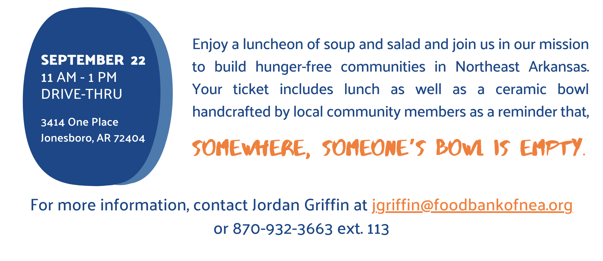 Enjoy a luncheon of soup and salad and join us in our mission to build hunger-free communities in Northeast Arkansas. Your ticket includes lunch as well as a ceramic bowl handcrafted by local community members as a reminder that, somewhere, someone’s bowl is empty. For more information, contact Jordan Griffin at jgriffin@foodbankofnea.org or 870-932-3663 ext. 113